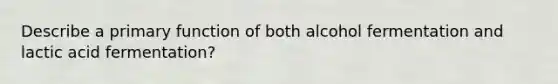 Describe a primary function of both alcohol fermentation and lactic acid fermentation?