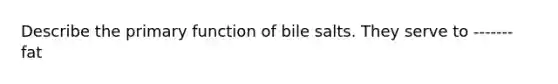 Describe the primary function of bile salts. They serve to ------- fat