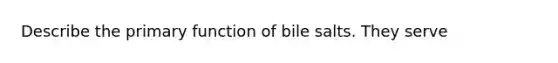 Describe the primary function of bile salts. They serve