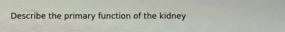 Describe the primary function of the kidney