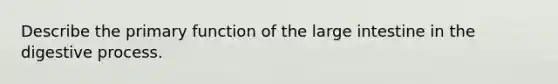 Describe the primary function of the large intestine in the digestive process.