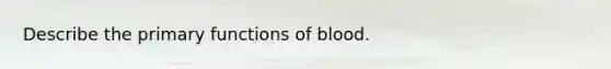 Describe the primary functions of blood.