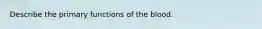 Describe the primary functions of the blood.