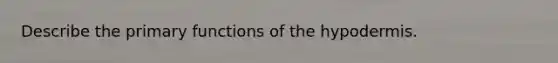 Describe the primary functions of the hypodermis.