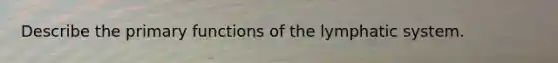 Describe the primary functions of the lymphatic system.