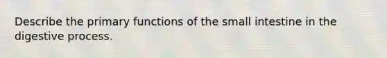 Describe the primary functions of the small intestine in the digestive process.