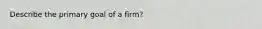 Describe the primary goal of a firm?