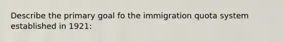 Describe the primary goal fo the immigration quota system established in 1921: