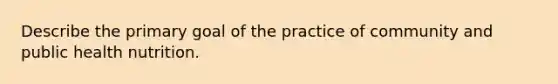 Describe the primary goal of the practice of community and public health nutrition.