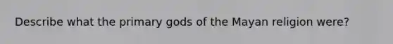 Describe what the primary gods of the Mayan religion were?