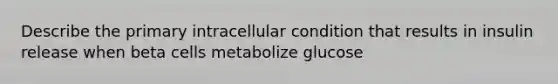 Describe the primary intracellular condition that results in insulin release when beta cells metabolize glucose