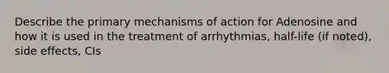 Describe the primary mechanisms of action for Adenosine and how it is used in the treatment of arrhythmias, half-life (if noted), side effects, CIs