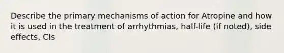 Describe the primary mechanisms of action for Atropine and how it is used in the treatment of arrhythmias, half-life (if noted), side effects, CIs