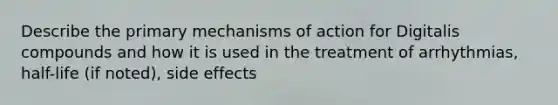 Describe the primary mechanisms of action for Digitalis compounds and how it is used in the treatment of arrhythmias, half-life (if noted), side effects