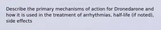 Describe the primary mechanisms of action for Dronedarone and how it is used in the treatment of arrhythmias, half-life (if noted), side effects