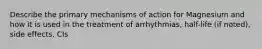 Describe the primary mechanisms of action for Magnesium and how it is used in the treatment of arrhythmias, half-life (if noted), side effects, CIs