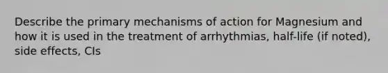 Describe the primary mechanisms of action for Magnesium and how it is used in the treatment of arrhythmias, half-life (if noted), side effects, CIs