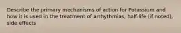 Describe the primary mechanisms of action for Potassium and how it is used in the treatment of arrhythmias, half-life (if noted), side effects