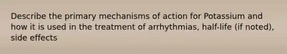 Describe the primary mechanisms of action for Potassium and how it is used in the treatment of arrhythmias, half-life (if noted), side effects