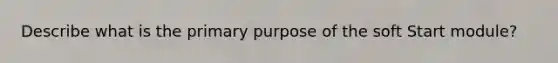 Describe what is the primary purpose of the soft Start module?