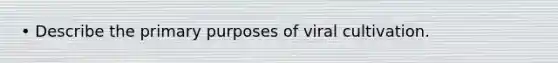 • Describe the primary purposes of viral cultivation.