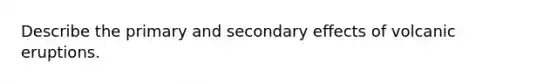 Describe the primary and secondary effects of volcanic eruptions.