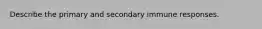 Describe the primary and secondary immune responses.