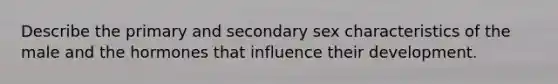 Describe the primary and secondary sex characteristics of the male and the hormones that influence their development.