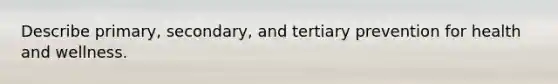Describe primary, secondary, and tertiary prevention for health and wellness.