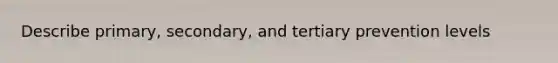 Describe primary, secondary, and tertiary prevention levels