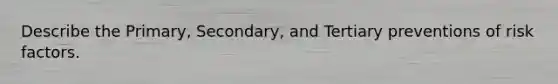 Describe the Primary, Secondary, and Tertiary preventions of risk factors.