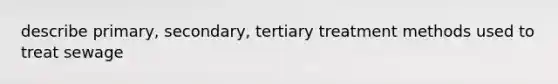 describe primary, secondary, tertiary treatment methods used to treat sewage