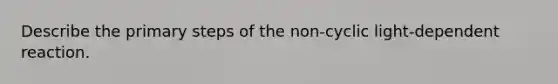 Describe the primary steps of the non-cyclic light-dependent reaction.