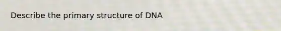 Describe the primary structure of DNA