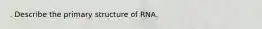 . Describe the primary structure of RNA.