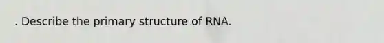 . Describe the primary structure of RNA.