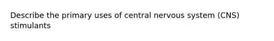 Describe the primary uses of central nervous system (CNS) stimulants