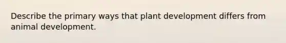 Describe the primary ways that plant development differs from animal development.