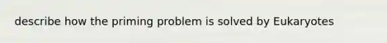 describe how the priming problem is solved by Eukaryotes