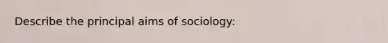 Describe the principal aims of sociology: