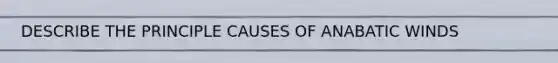 DESCRIBE THE PRINCIPLE CAUSES OF ANABATIC WINDS