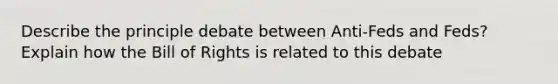 Describe the principle debate between Anti-Feds and Feds? Explain how the Bill of Rights is related to this debate