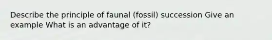 Describe the principle of faunal (fossil) succession Give an example What is an advantage of it?