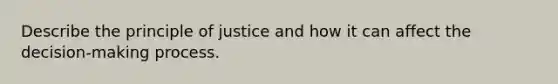 Describe the principle of justice and how it can affect the decision-making process.