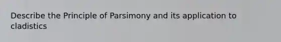 Describe the Principle of Parsimony and its application to cladistics