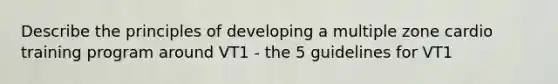 Describe the principles of developing a multiple zone cardio training program around VT1 - the 5 guidelines for VT1