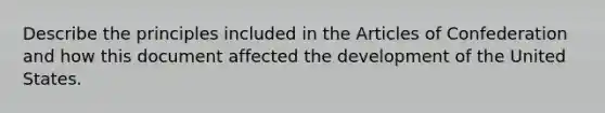 Describe the principles included in the Articles of Confederation and how this document affected the development of the United States.