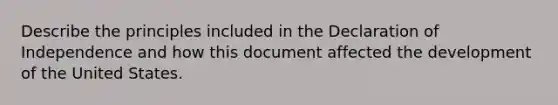 Describe the principles included in the Declaration of Independence and how this document affected the development of the United States.