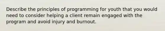 Describe the principles of programming for youth that you would need to consider helping a client remain engaged with the program and avoid injury and burnout.