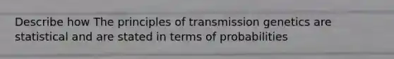 Describe how The principles of transmission genetics are statistical and are stated in terms of probabilities